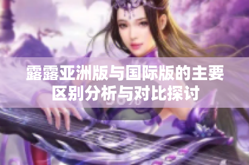 露露亚洲版与国际版的主要区别分析与对比探讨