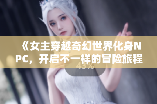 《女主穿越奇幻世界化身NPC，开启不一样的冒险旅程》
