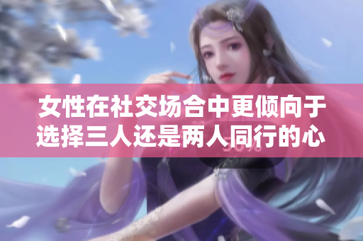 女性在社交场合中更倾向于选择三人还是两人同行的心理分析