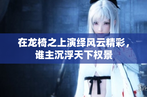 在龙椅之上演绎风云精彩，谁主沉浮天下权景