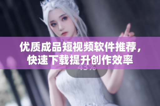 优质成品短视频软件推荐，快速下载提升创作效率