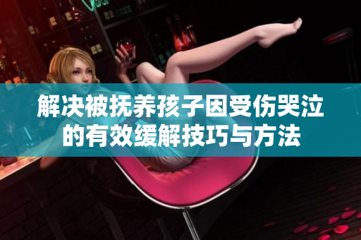 解决被抚养孩子因受伤哭泣的有效缓解技巧与方法