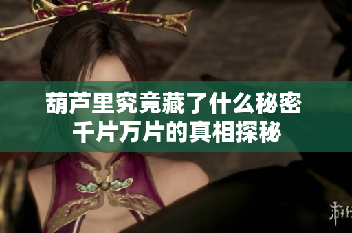 葫芦里究竟藏了什么秘密 千片万片的真相探秘
