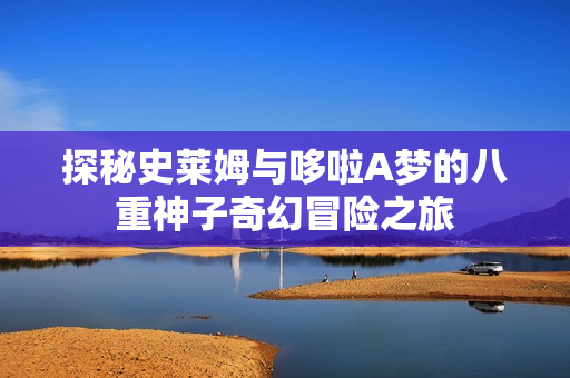 探秘史莱姆与哆啦A梦的八重神子奇幻冒险之旅