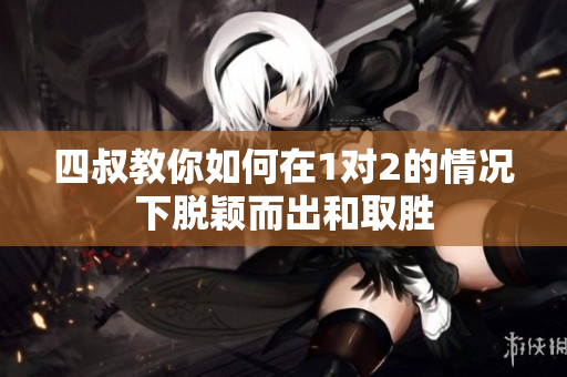 四叔教你如何在1对2的情况下脱颖而出和取胜