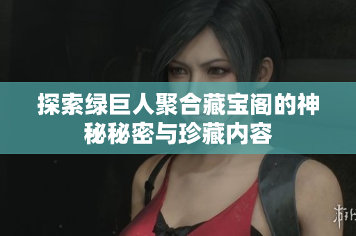 探索绿巨人聚合藏宝阁的神秘秘密与珍藏内容