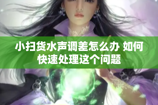 小扫货水声调差怎么办 如何快速处理这个问题