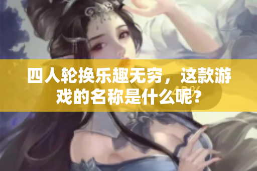 四人轮换乐趣无穷，这款游戏的名称是什么呢？
