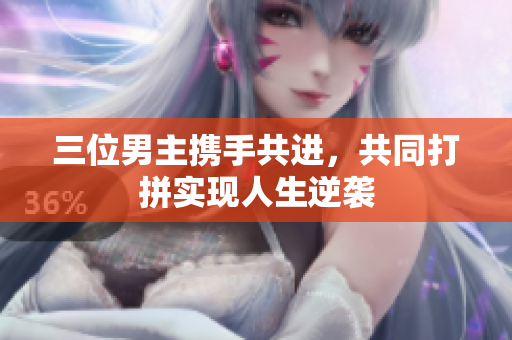 三位男主携手共进，共同打拼实现人生逆袭