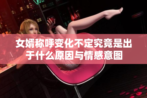女婿称呼变化不定究竟是出于什么原因与情感意图