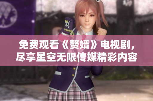 免费观看《赘婿》电视剧，尽享星空无限传媒精彩内容