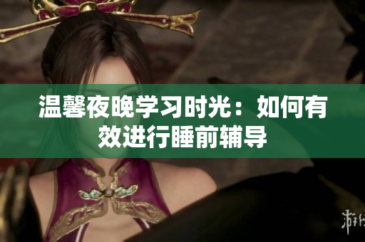温馨夜晚学习时光：如何有效进行睡前辅导