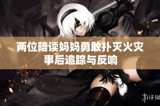 两位陪读妈妈勇敢扑灭火灾事后追踪与反响