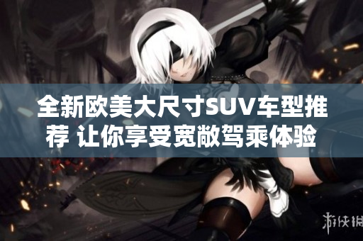 全新欧美大尺寸SUV车型推荐 让你享受宽敞驾乘体验