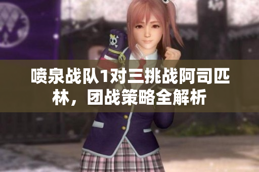 喷泉战队1对三挑战阿司匹林，团战策略全解析
