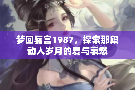 梦回骊宫1987，探索那段动人岁月的爱与哀愁