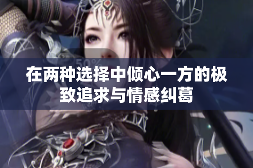 在两种选择中倾心一方的极致追求与情感纠葛
