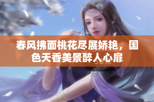 春风拂面桃花尽展娇艳，国色天香美景醉人心扉