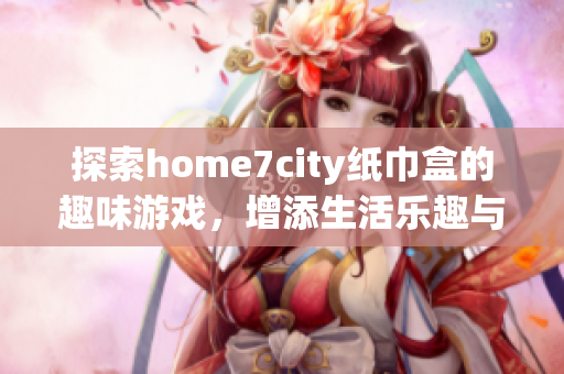 探索home7city纸巾盒的趣味游戏，增添生活乐趣与创意