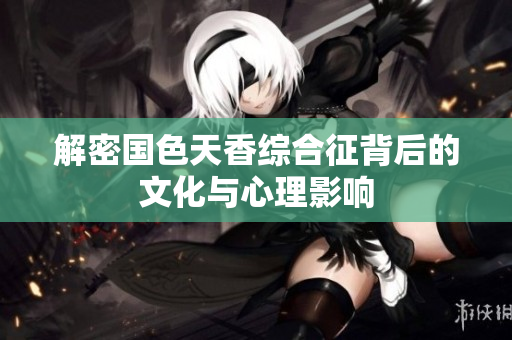解密国色天香综合征背后的文化与心理影响