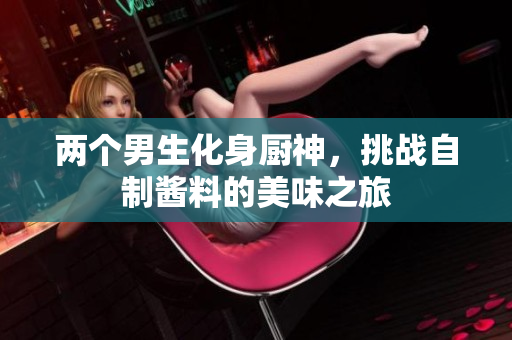 两个男生化身厨神，挑战自制酱料的美味之旅