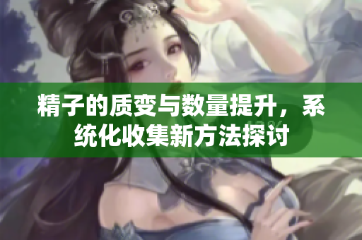 精子的质变与数量提升，系统化收集新方法探讨