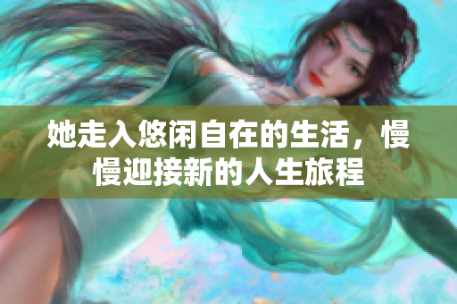 她走入悠闲自在的生活，慢慢迎接新的人生旅程