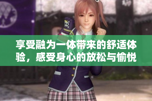 享受融为一体带来的舒适体验，感受身心的放松与愉悦