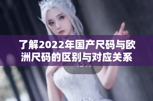了解2022年国产尺码与欧洲尺码的区别与对应关系
