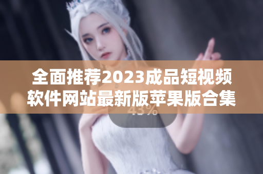 全面推荐2023成品短视频软件网站最新版苹果版合集