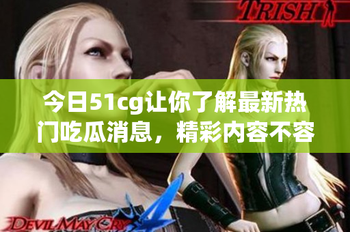 今日51cg让你了解最新热门吃瓜消息，精彩内容不容错过