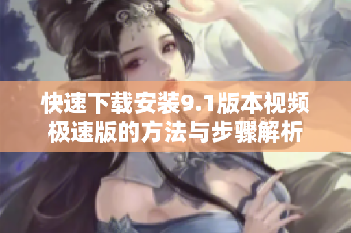 快速下载安装9.1版本视频极速版的方法与步骤解析