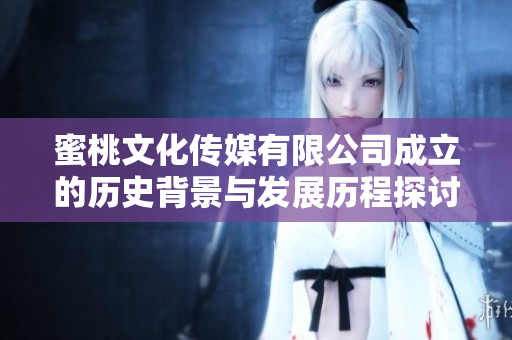 蜜桃文化传媒有限公司成立的历史背景与发展历程探讨