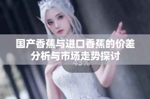 国产香蕉与进口香蕉的价差分析与市场走势探讨