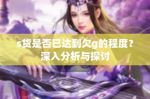 s货是否已达到欠g的程度？深入分析与探讨
