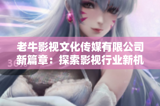 老牛影视文化传媒有限公司新篇章：探索影视行业新机会与挑战