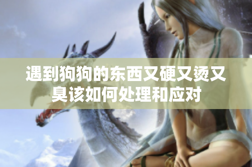 遇到狗狗的东西又硬又烫又臭该如何处理和应对