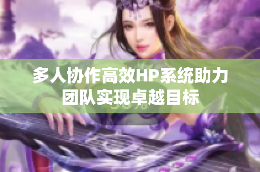 多人协作高效HP系统助力团队实现卓越目标