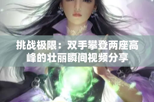 挑战极限：双手攀登两座高峰的壮丽瞬间视频分享