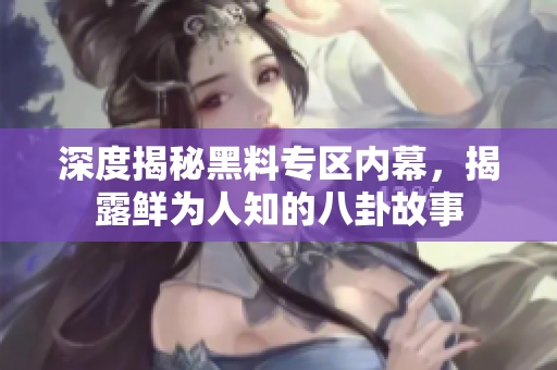 深度揭秘黑料专区内幕，揭露鲜为人知的八卦故事