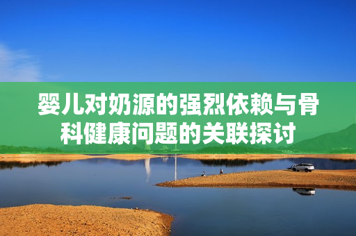 婴儿对奶源的强烈依赖与骨科健康问题的关联探讨