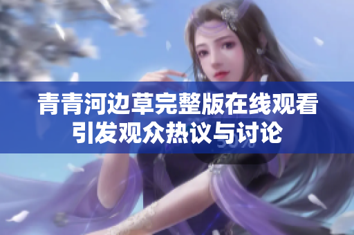 青青河边草完整版在线观看引发观众热议与讨论