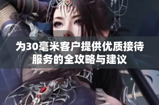 为30毫米客户提供优质接待服务的全攻略与建议