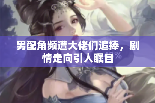 男配角频遭大佬们追捧，剧情走向引人瞩目