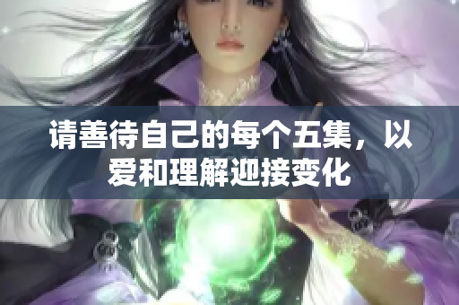 请善待自己的每个五集，以爱和理解迎接变化