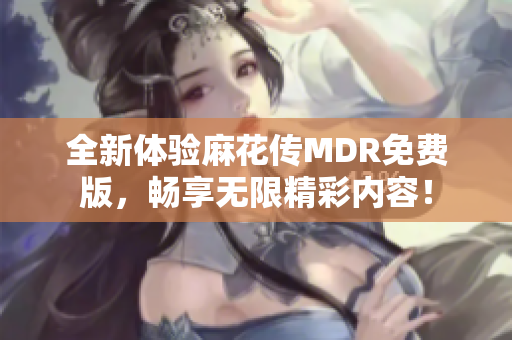 全新体验麻花传MDR免费版，畅享无限精彩内容！