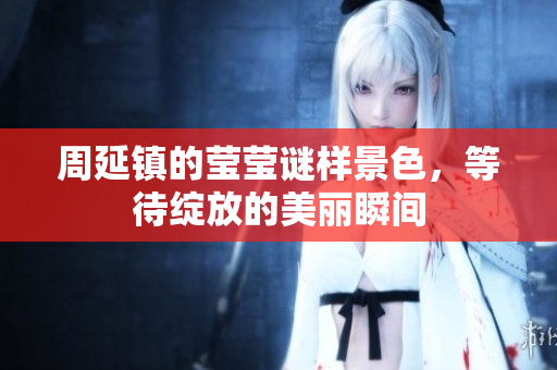 周延镇的莹莹谜样景色，等待绽放的美丽瞬间