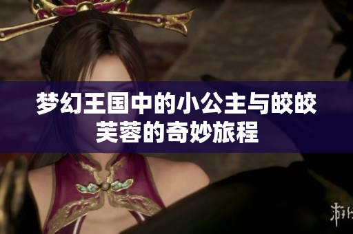 梦幻王国中的小公主与皎皎芙蓉的奇妙旅程