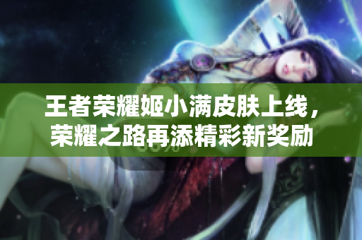 王者荣耀姬小满皮肤上线，荣耀之路再添精彩新奖励