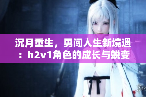 沉月重生，勇闯人生新境遇：h2v1角色的成长与蜕变